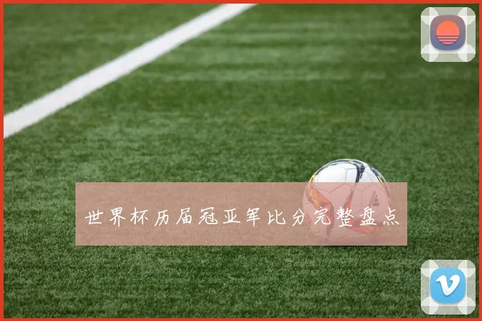 世界杯历届冠亚军比分完整盘点