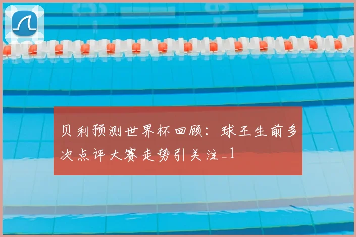 贝利预测世界杯回顾:球王生前多次点评大赛走势引关注_1