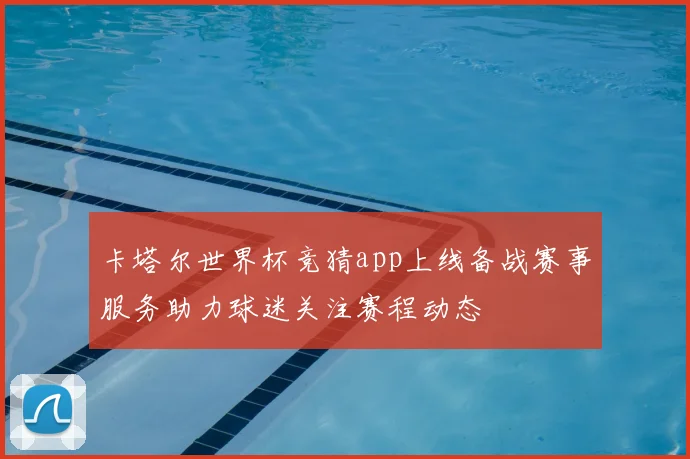 卡塔尔世界杯竞猜app上线备战赛事服务助力球迷关注赛程动态