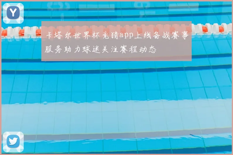 卡塔尔世界杯竞猜app上线备战赛事服务助力球迷关注赛程动态