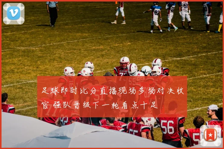 足球即时比分直播现场多场对决收官 强队晋级下一轮看点十足