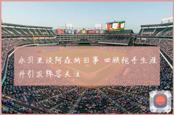 永贝里谈阿森纳旧事 回顾枪手生涯并引发阵容关注
