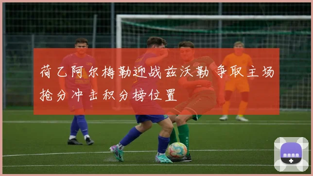 荷乙阿尔梅勒迎战兹沃勒 争取主场抢分冲击积分榜位置