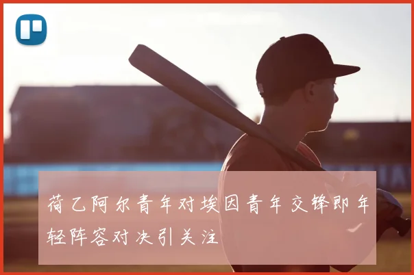 荷乙阿尔青年对埃因青年交锋即年轻阵容对决引关注