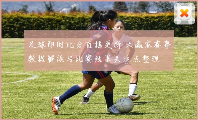足球即时比分直播更新 大赢家赛事数据解读与比赛结果关注点整理