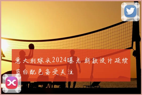 意大利球衣2024曝光 新款设计延续蓝白配色备受关注
