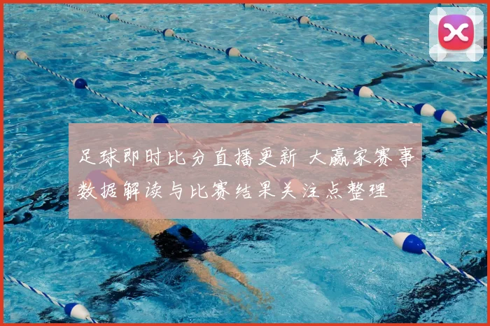 足球即时比分直播更新 大赢家赛事数据解读与比赛结果关注点整理